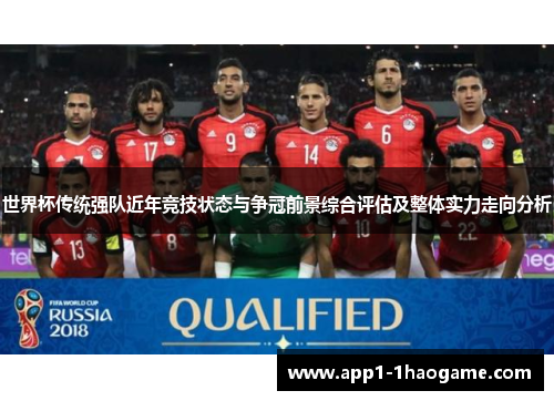 世界杯传统强队近年竞技状态与争冠前景综合评估及整体实力走向分析 世界杯传统强队近年竞技状态与争冠前景综合评估及整体实力走向分析