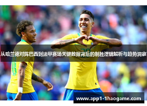 从哈兰德对阵巴西到法甲赛场关键数据背后的制胜逻辑解析与趋势洞察