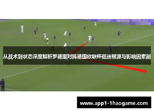 从战术到状态深度解析罗德里对阵德国欧联杯低迷根源与影响因素剖
