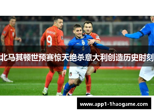 北马其顿世预赛惊天绝杀意大利创造历史时刻 北马其顿世预赛惊天绝杀意大利创造历史时刻