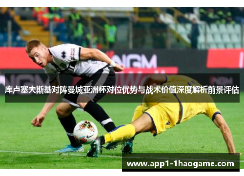 库卢塞夫斯基对阵曼城亚洲杯对位优势与战术价值深度解析前景评估 库卢塞夫斯基对阵曼城亚洲杯对位优势与战术价值深度解析前景评估