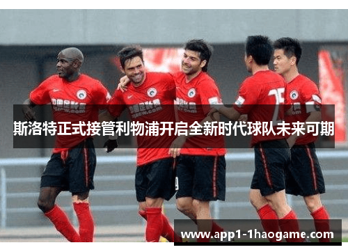 斯洛特正式接管利物浦开启全新时代球队未来可期