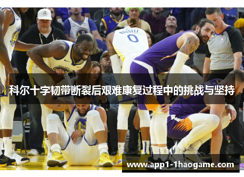科尔十字韧带断裂后艰难康复过程中的挑战与坚持 科尔十字韧带断裂后艰难康复过程中的挑战与坚持