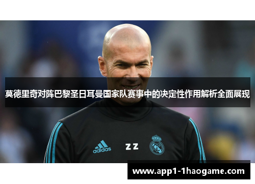 莫德里奇对阵巴黎圣日耳曼国家队赛事中的决定性作用解析全面展现