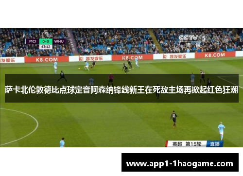 萨卡北伦敦德比点球定音阿森纳锋线新王在死敌主场再掀起红色狂潮 萨卡北伦敦德比点球定音阿森纳锋线新王在死敌主场再掀起红色狂潮