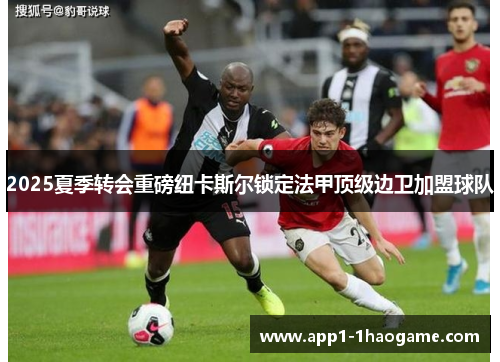 2025夏季转会重磅纽卡斯尔锁定法甲顶级边卫加盟球队