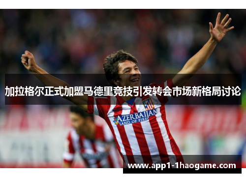 加拉格尔正式加盟马德里竞技引发转会市场新格局讨论