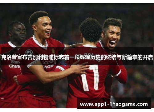 克洛普宣布告别利物浦标志着一段辉煌历史的终结与新篇章的开启