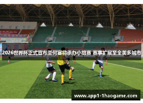 2026世界杯正式宣布圣何塞将承办小组赛 赛事扩展至全美多城市 2026世界杯正式宣布圣何塞将承办小组赛 赛事扩展至全美多城市