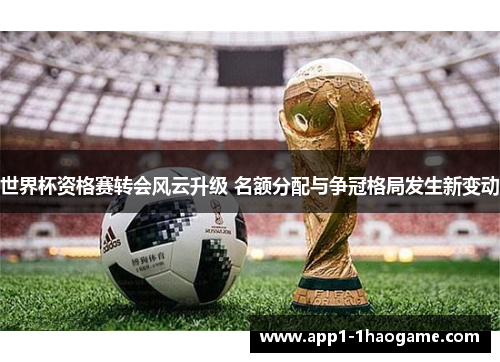 世界杯资格赛转会风云升级 名额分配与争冠格局发生新变动 世界杯资格赛转会风云升级 名额分配与争冠格局发生新变动