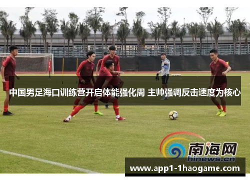 中国男足海口训练营开启体能强化周 主帅强调反击速度为核心 中国男足海口训练营开启体能强化周 主帅强调反击速度为核心
