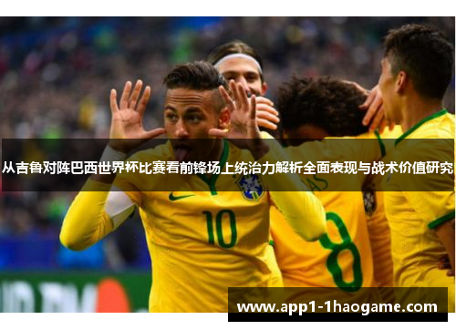 从吉鲁对阵巴西世界杯比赛看前锋场上统治力解析全面表现与战术价值研究