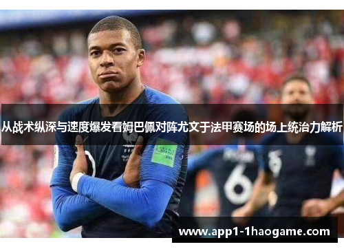 从战术纵深与速度爆发看姆巴佩对阵尤文于法甲赛场的场上统治力解析