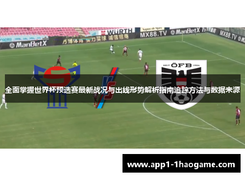 全面掌握世界杯预选赛最新战况与出线形势解析指南追踪方法与数据来源