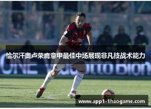 恰尔汗奥卢荣膺意甲最佳中场展现非凡技战术能力