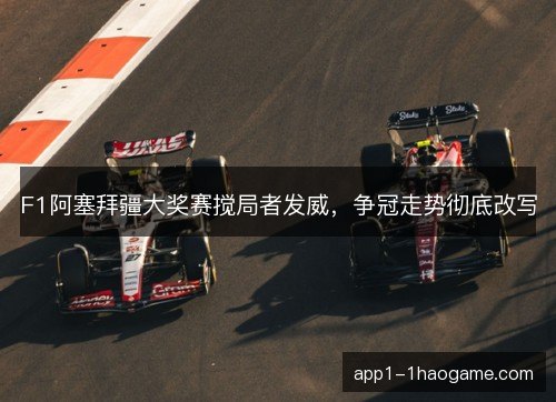 F1阿塞拜疆大奖赛搅局者发威，争冠走势彻底改写