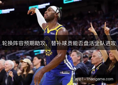轮换阵容预期助攻,替补球员能否盘活全队进攻 轮换阵容预期助攻,替补球员能否盘活全队进攻